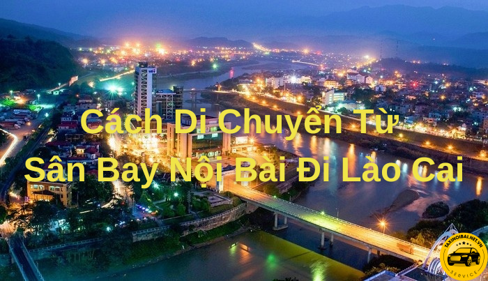 Taxi Nội Bài đi Lào Cai – Xe Riêng Đưa Đón Tận Nơi, Giá Tốt 1 Cách Di Chuyển Từ Sân Bay Nội Bài Đi Lào Cai