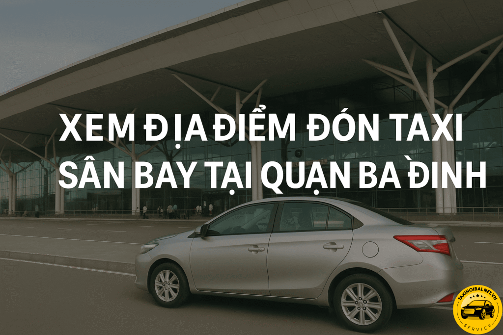 Địa Điểm Đón Taxi Sân Bay Tại Ba Đình – Tư Vấn Lộ Trình Thuận Tiện 1 Xem các địa điểm đón xe Taxi Nội Bài tại quận Ba Đình